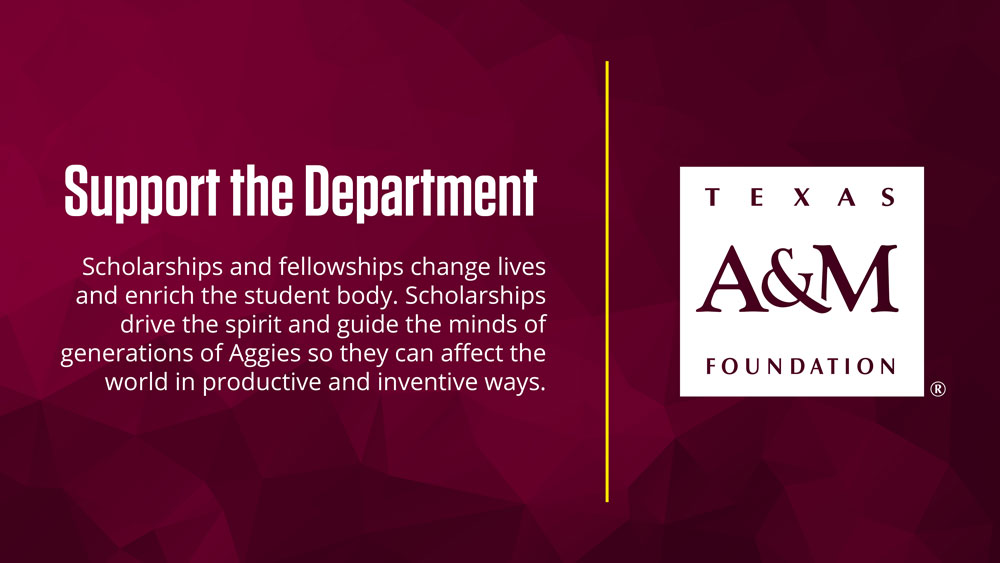 Giving banner: Support the Department Scholarships and fellowships change lives and enrich the student body. Scholarships drive the spirit and guide the minds of generations of Aggies so they can affect the world in productive and inventive ways.